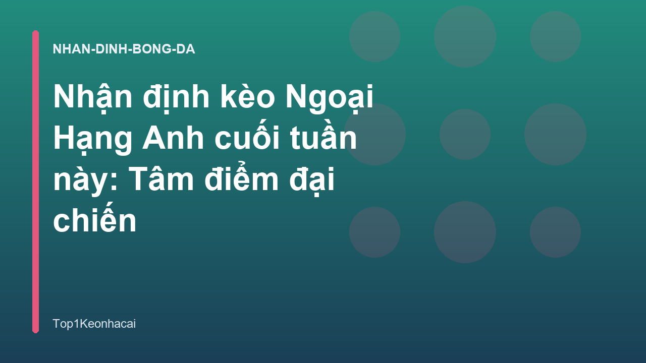 Nhận định kèo Ngoại Hạng Anh cuối tuần này: Tâm điểm đại chiến